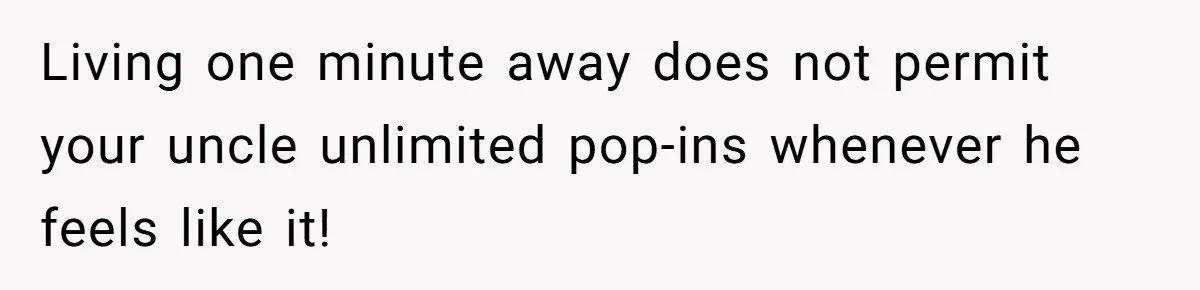 Living one minute away does not permit your uncle unlimited pop-ins whenever he feels like it!
