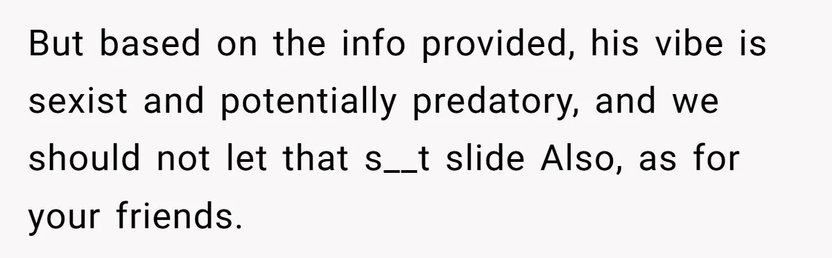 But based on the info provided, his vibe is sexist and potentially predatory, and we should not let that s__t slide Also, as for your friends.
