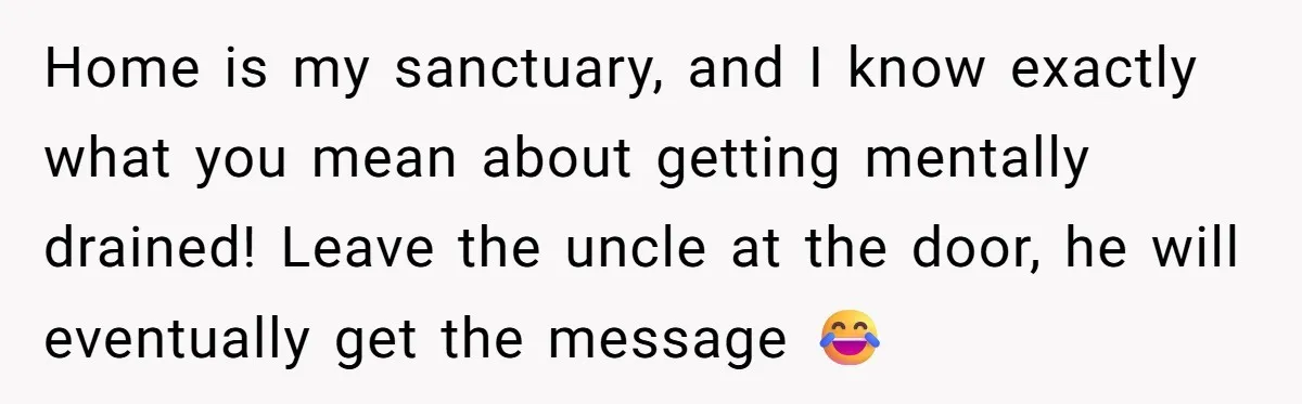 Home is my sanctuary, and I know exactly what you mean about getting mentally drained! Leave the uncle at the door, he will eventually get the message 😂