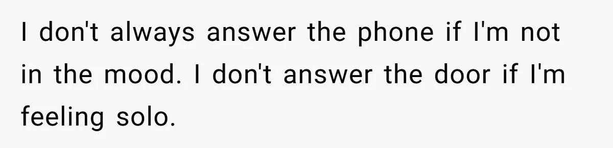 I don't always answer the phone if I'm not in the mood. I don't answer the door if I'm feeling solo.