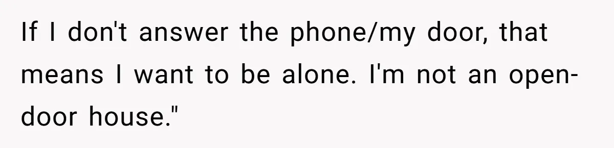 If I don't answer the phone/my door, that means I want to be alone. I'm not an open-door house."