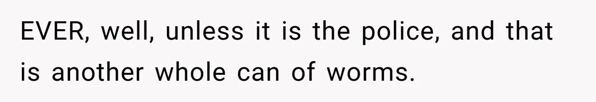 EVER, well, unless it is the police, and that is another whole can of worms.