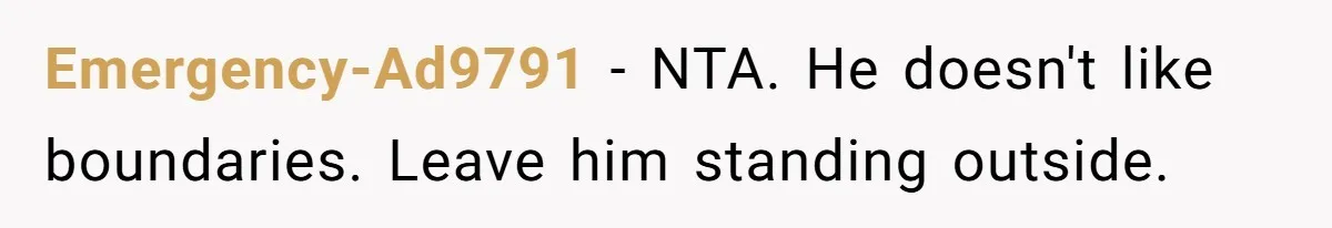 Emergency-Ad9791 − NTA. He doesn't like boundaries. Leave him standing outside.