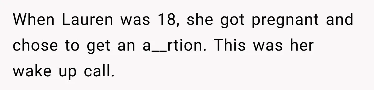 When Lauren was 18, she got pregnant and chose to get an a__rtion. This was her wake up call.
