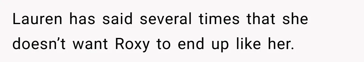 Lauren has said several times that she doesn’t want Roxy to end up like her.