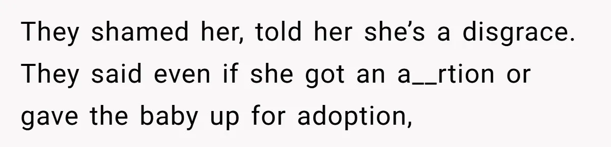They shamed her, told her she’s a disgrace. They said even if she got an a__rtion or gave the baby up for adoption,