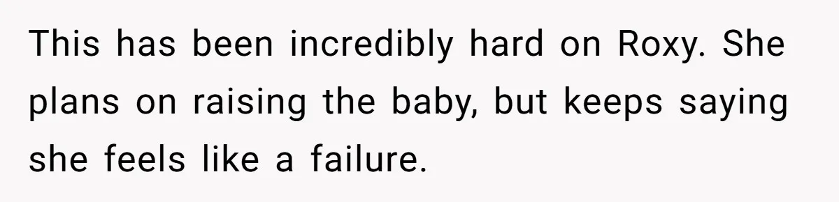 This has been incredibly hard on Roxy. She plans on raising the baby, but keeps saying she feels like a failure.
