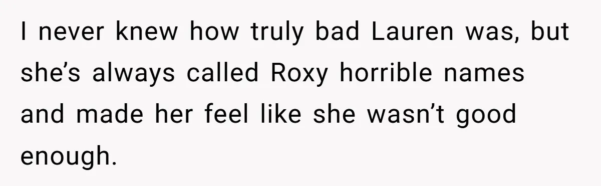 I never knew how truly bad Lauren was, but she’s always called Roxy horrible names and made her feel like she wasn’t good enough.