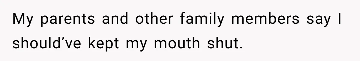 My parents and other family members say I should’ve kept my mouth shut.