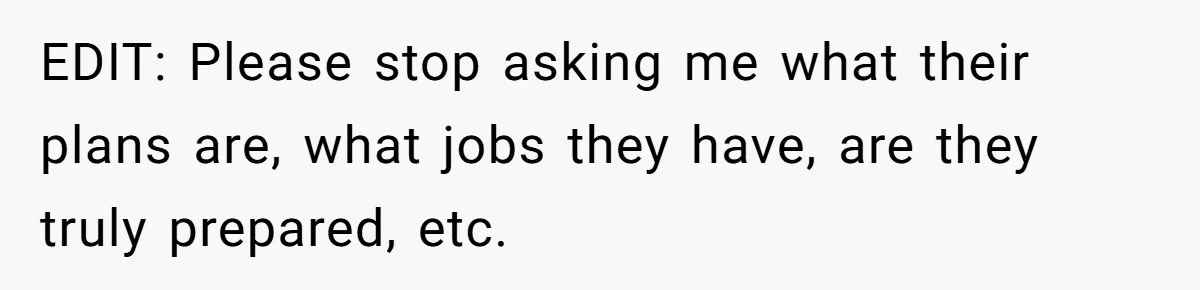 EDIT: Please stop asking me what their plans are, what jobs they have, are they truly prepared, etc.