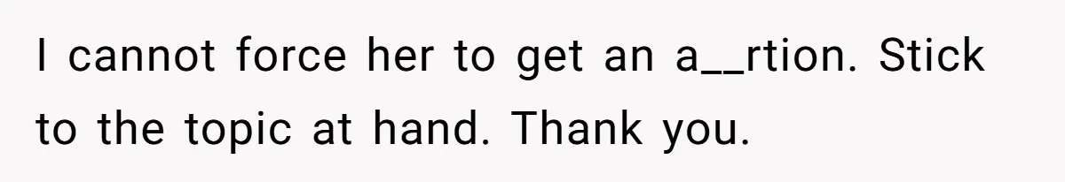 I cannot force her to get an a__rtion. Stick to the topic at hand. Thank you.