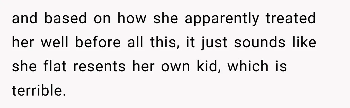 and based on how she apparently treated her well before all this, it just sounds like she flat resents her own kid, which is terrible.