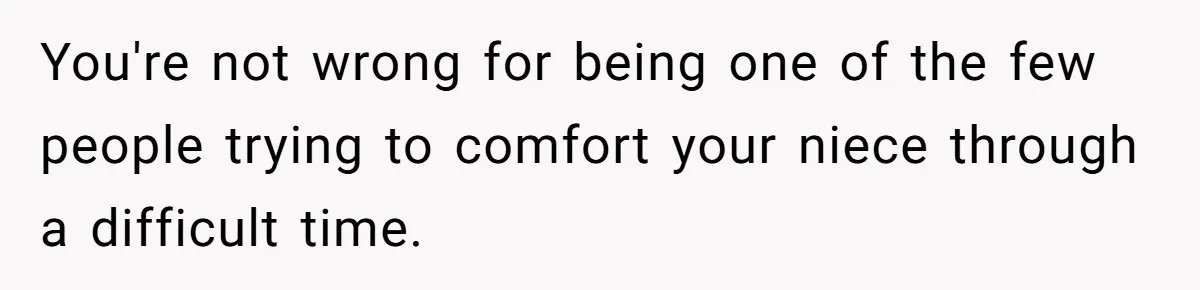 You're not wrong for being one of the few people trying to comfort your niece through a difficult time.