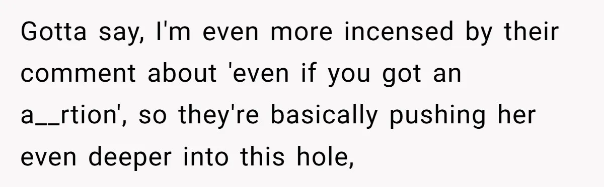 Gotta say, I'm even more incensed by their comment about 'even if you got an a__rtion', so they're basically pushing her even deeper into this hole,