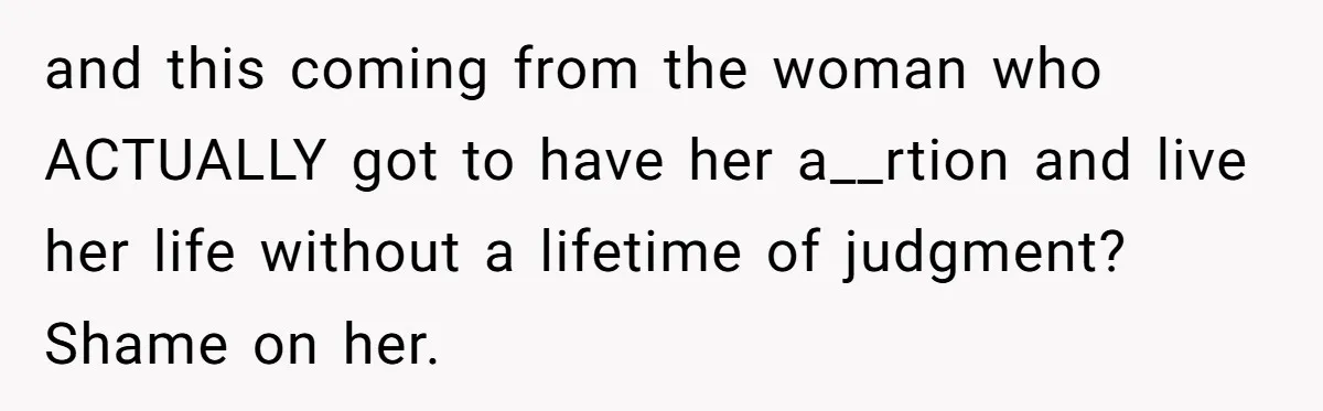 and this coming from the woman who ACTUALLY got to have her a__rtion and live her life without a lifetime of judgment? Shame on her.