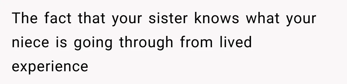 The fact that your sister knows what your niece is going through from lived experience