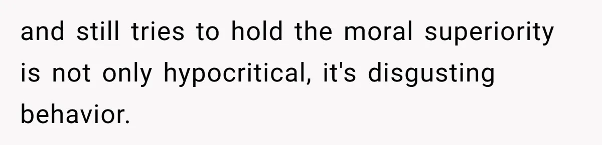and still tries to hold the moral superiority is not only hypocritical, it's disgusting behavior.