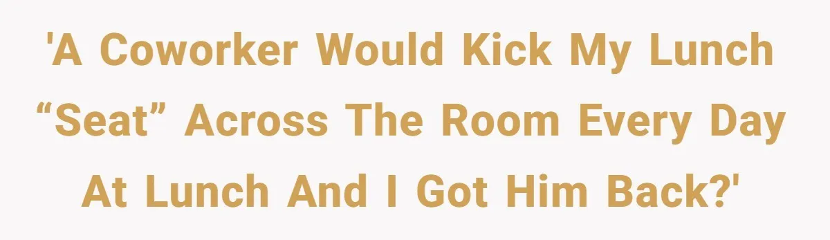 'A coworker would kick my lunch “seat” across the room every day at lunch and I got him back?'