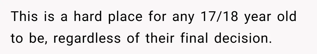 This is a hard place for any 17/18 year old to be, regardless of their final decision.