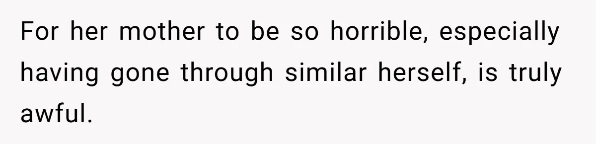For her mother to be so horrible, especially having gone through similar herself, is truly awful.