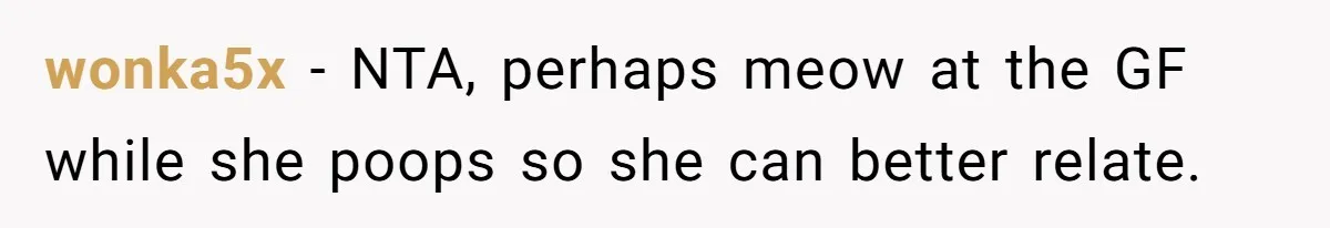 wonka5x − NTA, perhaps meow at the GF while she poops so she can better relate.