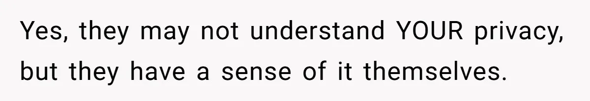 Yes, they may not understand YOUR privacy, but they have a sense of it themselves.