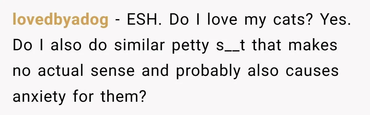 lovedbyadog − ESH. Do I love my cats? Yes. Do I also do similar petty s__t that makes no actual sense and probably also causes anxiety for them?