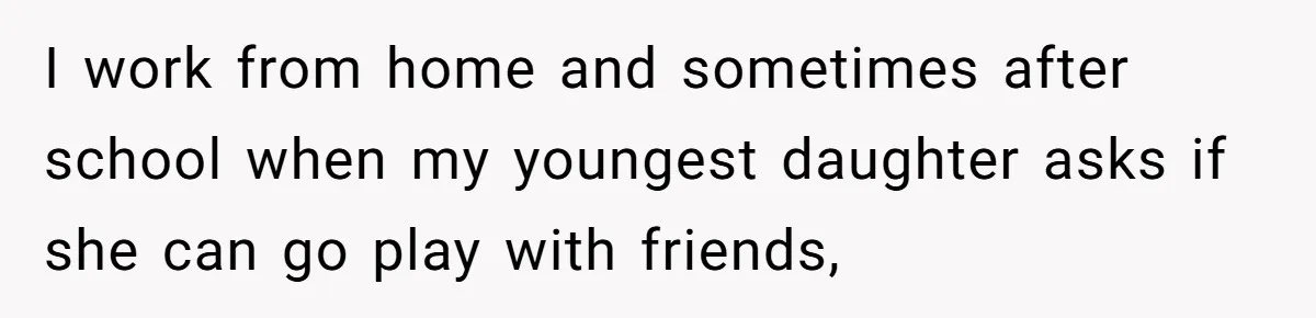 I work from home and sometimes after school when my youngest daughter asks if she can go play with friends,
