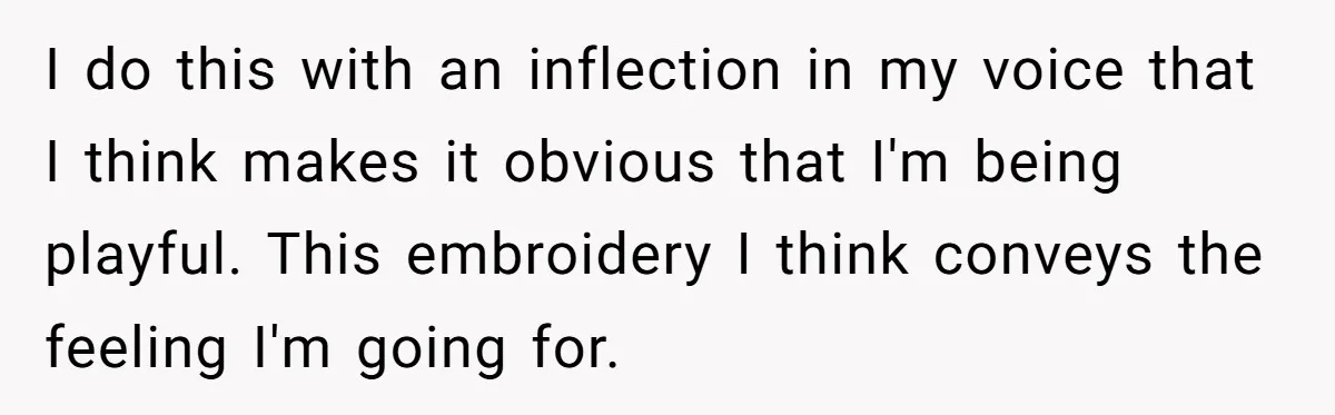 I do this with an inflection in my voice that I think makes it obvious that I'm being playful. This embroidery I think conveys the feeling I'm going for.