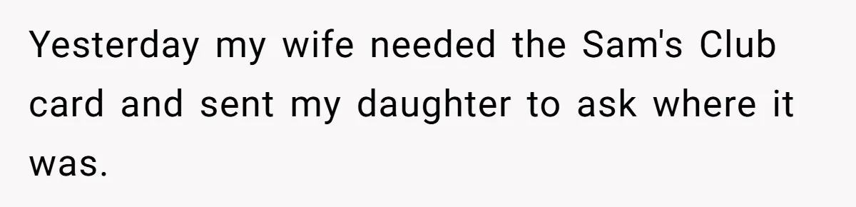 Yesterday my wife needed the Sam's Club card and sent my daughter to ask where it was.