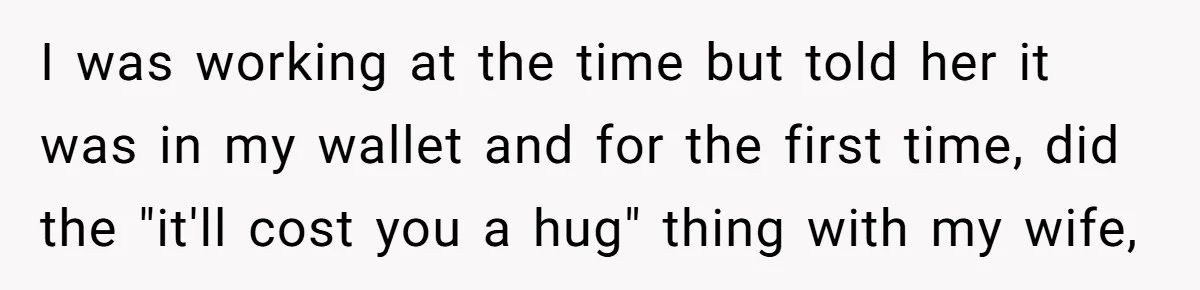 I was working at the time but told her it was in my wallet and for the first time, did the "it'll cost you a hug" thing with my wife,