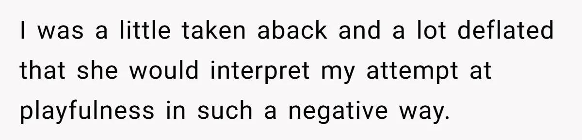 I was a little taken aback and a lot deflated that she would interpret my attempt at playfulness in such a negative way.