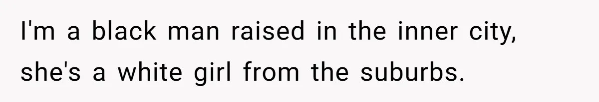 I'm a black man raised in the inner city, she's a white girl from the suburbs.