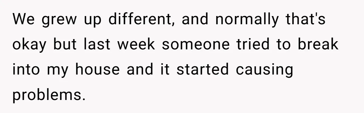 We grew up different, and normally that's okay but last week someone tried to break into my house and it started causing problems.