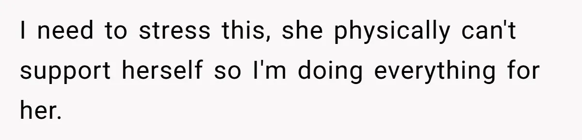I need to stress this, she physically can't support herself so I'm doing everything for her.