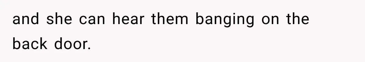 and she can hear them banging on the back door.