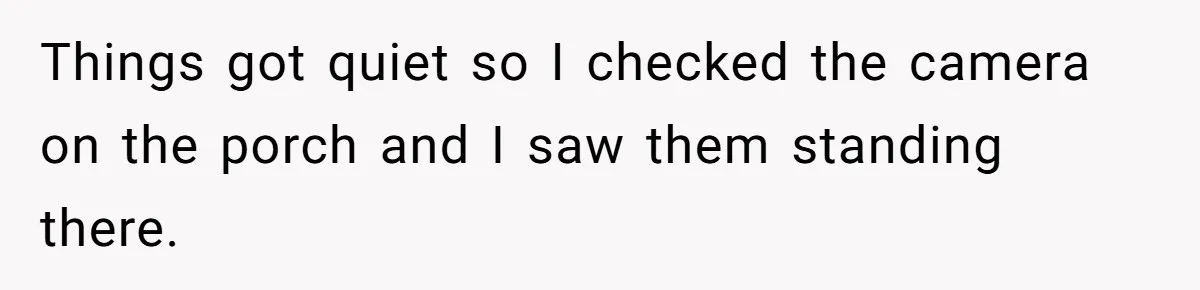 Things got quiet so I checked the camera on the porch and I saw them standing there.