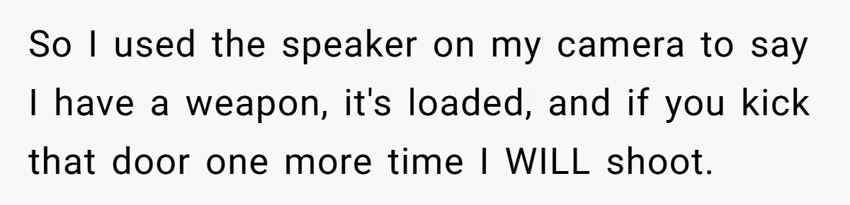 So I used the speaker on my camera to say I have a weapon, it's loaded, and if you kick that door one more time I WILL shoot.