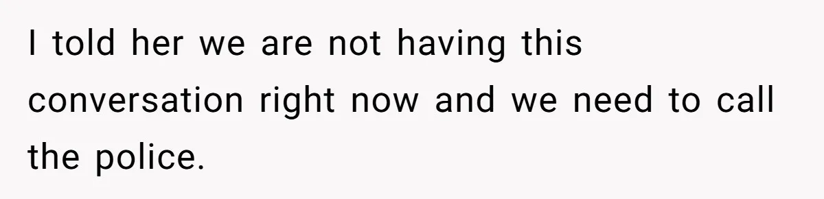 I told her we are not having this conversation right now and we need to call the police.