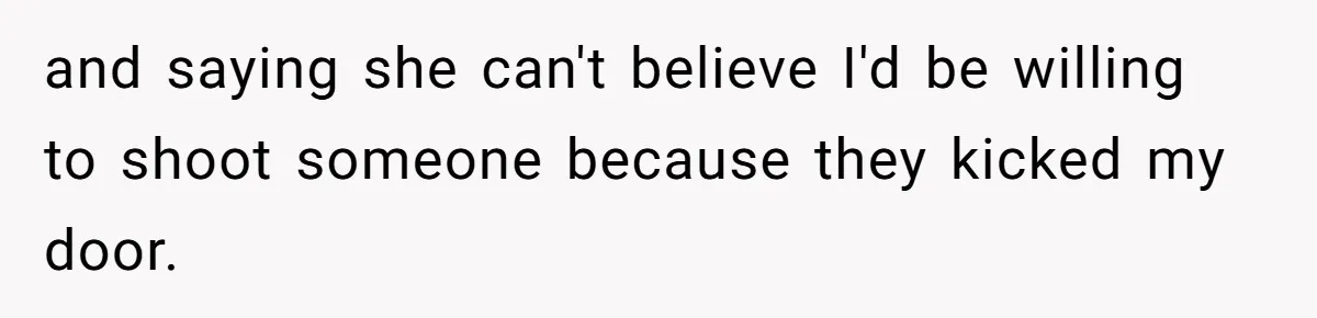 and saying she can't believe I'd be willing to shoot someone because they kicked my door.