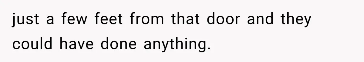 just a few feet from that door and they could have done anything.