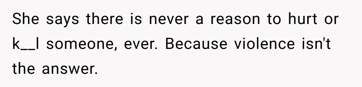 She says there is never a reason to hurt or k__l someone, ever. Because violence isn't the answer.