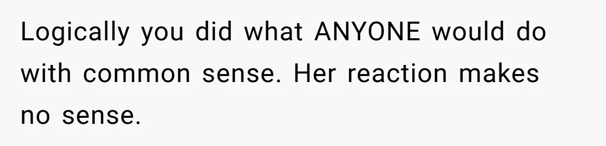 Logically you did what ANYONE would do with common sense. Her reaction makes no sense.