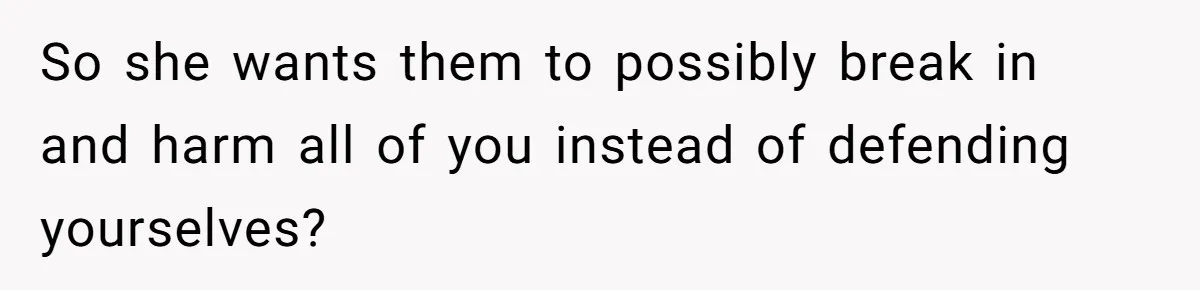 So she wants them to possibly break in and harm all of you instead of defending yourselves?