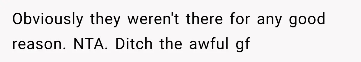 Obviously they weren't there for any good reason. NTA. Ditch the awful gf