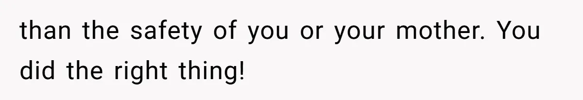 than the safety of you or your mother. You did the right thing!