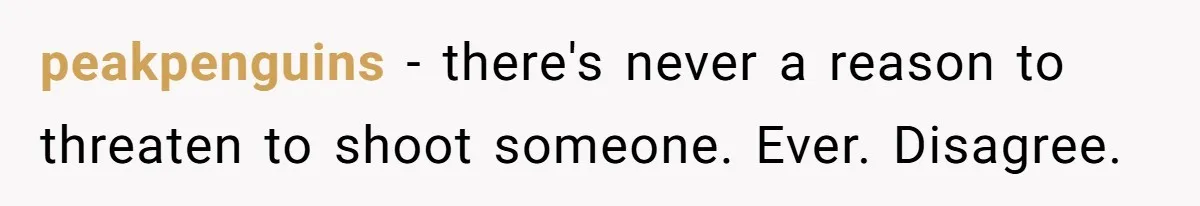 peakpenguins − there's never a reason to threaten to shoot someone. Ever. Disagree.