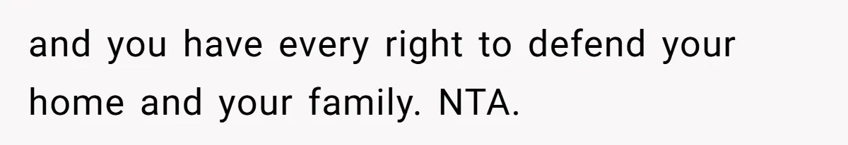 and you have every right to defend your home and your family. NTA.