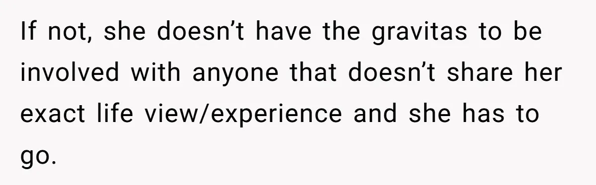 If not, she doesn’t have the gravitas to be involved with anyone that doesn’t share her exact life view/experience and she has to go.