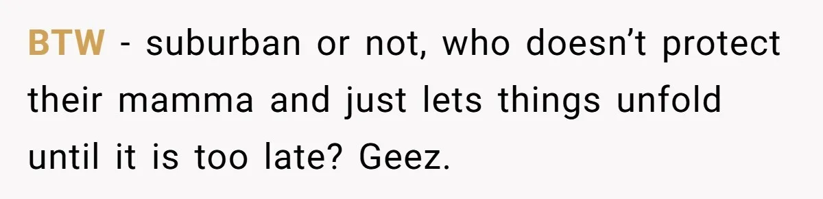 BTW - suburban or not, who doesn’t protect their mamma and just lets things unfold until it is too late? Geez.